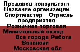 Продавец-консультант › Название организации ­ Спортмастер › Отрасль предприятия ­ Розничная торговля › Минимальный оклад ­ 28 650 - Все города Работа » Вакансии   . Московская обл.,Климовск г.